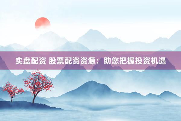 实盘配资 股票配资资源：助您把握投资机遇