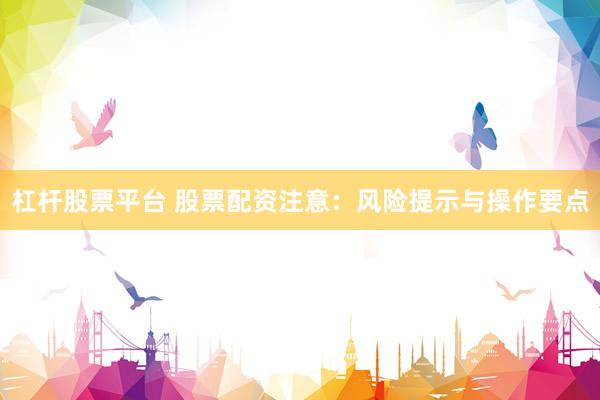 杠杆股票平台 股票配资注意：风险提示与操作要点