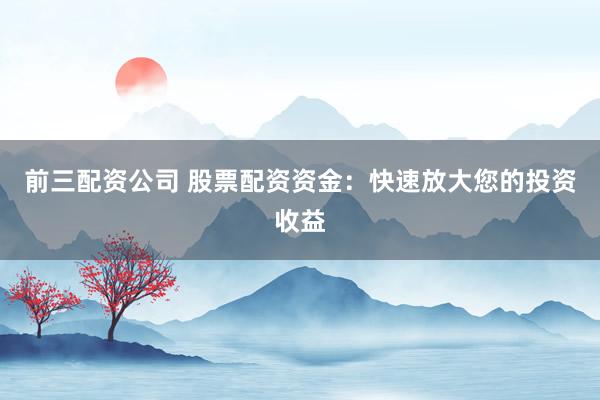 前三配资公司 股票配资资金：快速放大您的投资收益