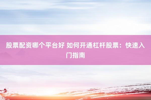 股票配资哪个平台好 如何开通杠杆股票：快速入门指南