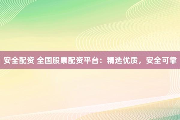 安全配资 全国股票配资平台：精选优质，安全可靠