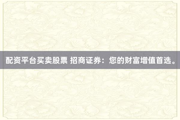 配资平台买卖股票 招商证券：您的财富增值首选。