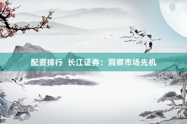 配资排行  长江证券：洞察市场先机