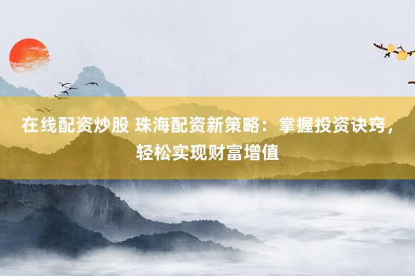 在线配资炒股 珠海配资新策略:掌握投资诀窍,轻松实现财富增值