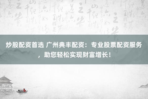 炒股配资首选 广州典丰配资：专业股票配资服务，助您轻松实现财富增长！