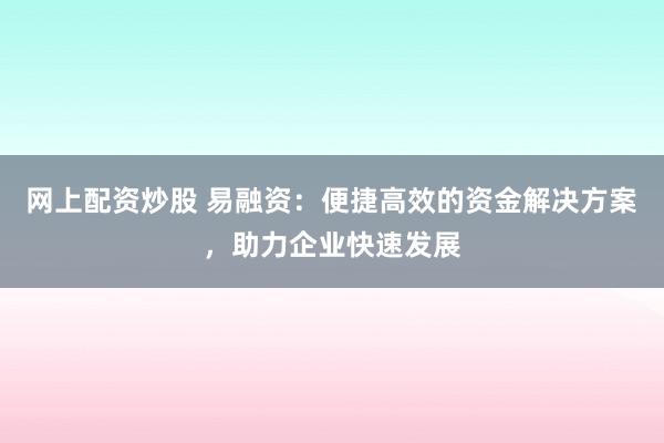 网上配资炒股 易融资：便捷高效的资金解决方案，助力企业快速发展