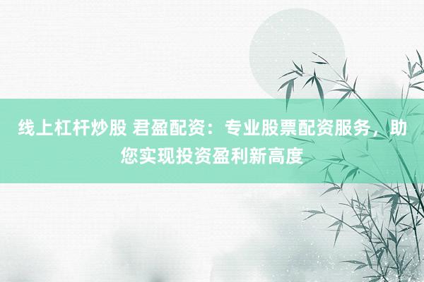 线上杠杆炒股 君盈配资：专业股票配资服务，助您实现投资盈利新高度
