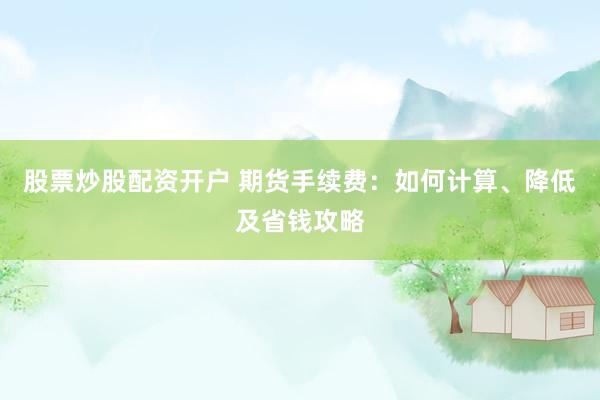 股票炒股配资开户 期货手续费：如何计算、降低及省钱攻略