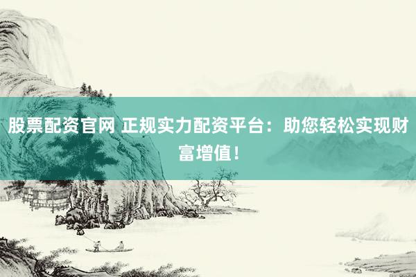 股票配资官网 正规实力配资平台：助您轻松实现财富增值！