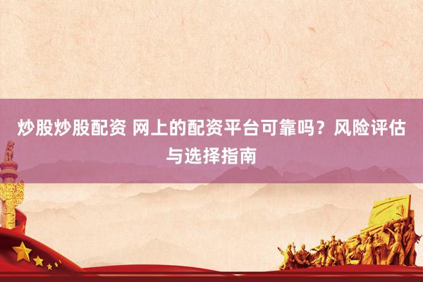 炒股炒股配资 网上的配资平台可靠吗？风险评估与选择指南
