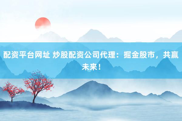 配资平台网址 炒股配资公司代理：掘金股市，共赢未来！