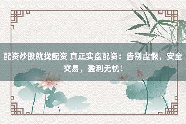 配资炒股就找配资 真正实盘配资：告别虚假，安全交易，盈利无忧！