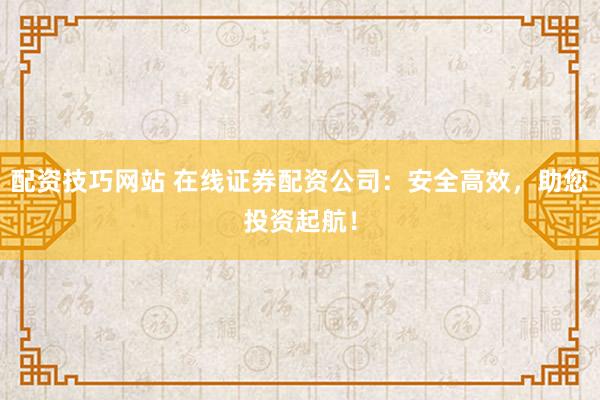 配资技巧网站 在线证券配资公司：安全高效，助您投资起航！