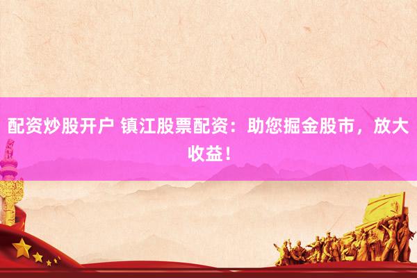配资炒股开户 镇江股票配资:助您掘金股市,放大收益!