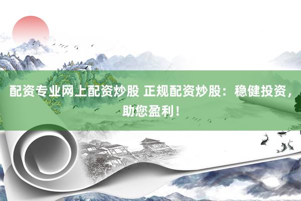 配资专业网上配资炒股 正规配资炒股：稳健投资，助您盈利！