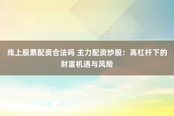 线上股票配资合法吗 主力配资炒股：高杠杆下的财富机遇与风险