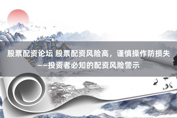股票配资论坛 股票配资风险高，谨慎操作防损失——投资者必知的配资风险警示