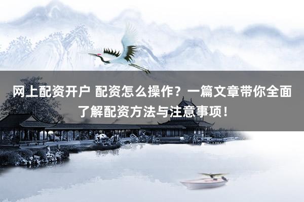 网上配资开户 配资怎么操作？一篇文章带你全面了解配资方法与注意事项！
