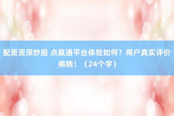 配资资深炒股 点嬴通平台体验如何？用户真实评价揭晓！（24个字）